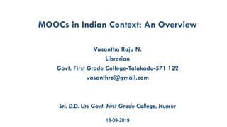MOOCs in Indian Context: An Overview
Vasantha Raju N.
Librarian
Govt. First Grade College-Talakadu-571 122
vasanthrz@gmail.com
Sri. D.D. Urs Govt. First Grade College, Hunsur
18-09-2019
 