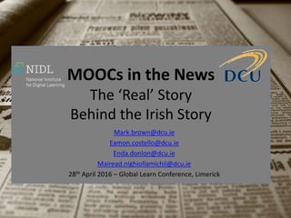 MOOCs in the News
The ‘Real’ Story
Behind the Irish Story
Mark.brown@dcu.ie
Eamon.costello@dcu.ie
Enda.donlon@dcu.ie
Mairead.nighiollamichil@dcu.ie
28th April 2016 – Global Learn Conference, Limerick
 