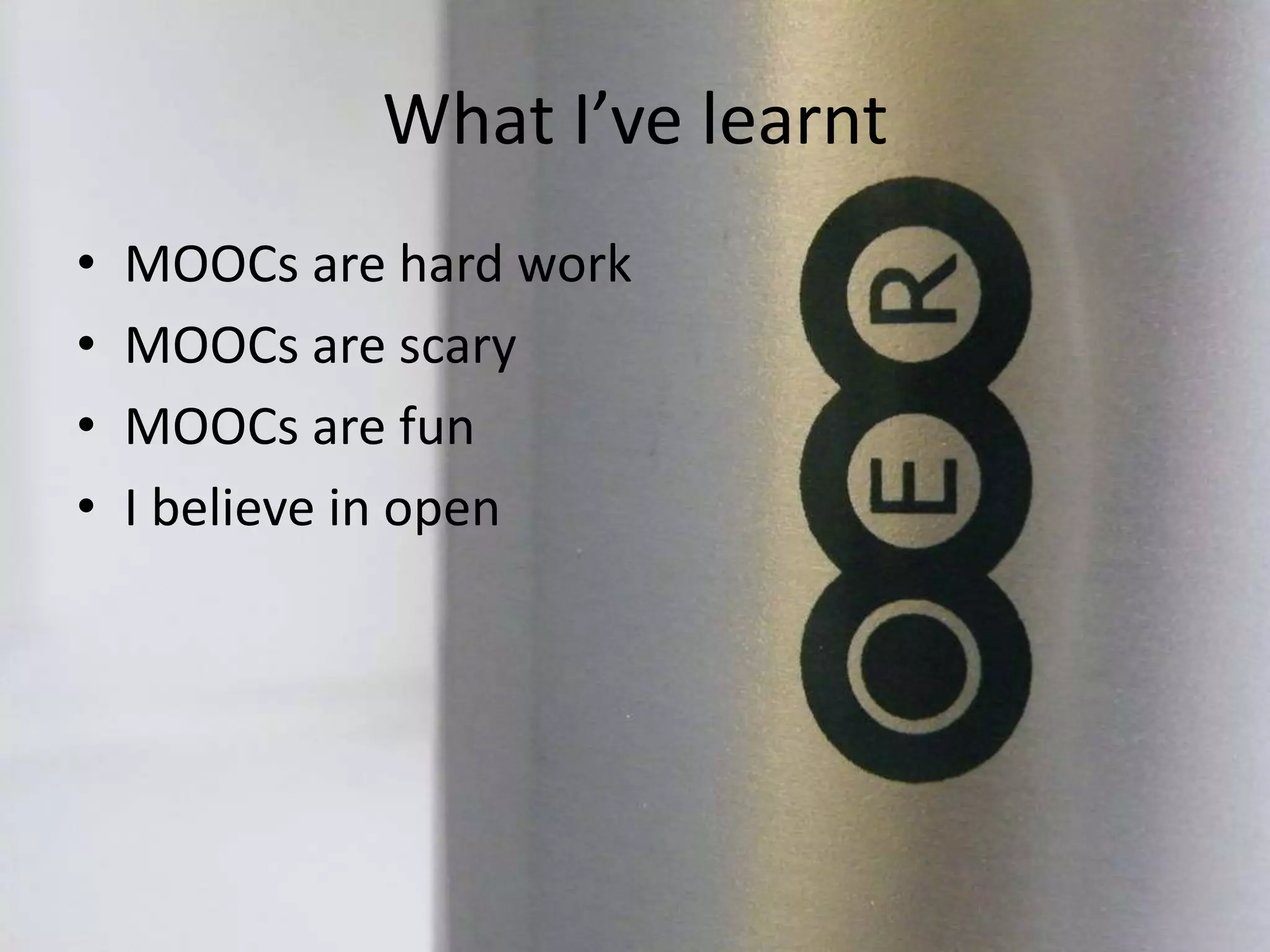 What I’ve learnt
• MOOCs are hard work
• MOOCs are scary
• MOOCs are fun
• I believe in open
 