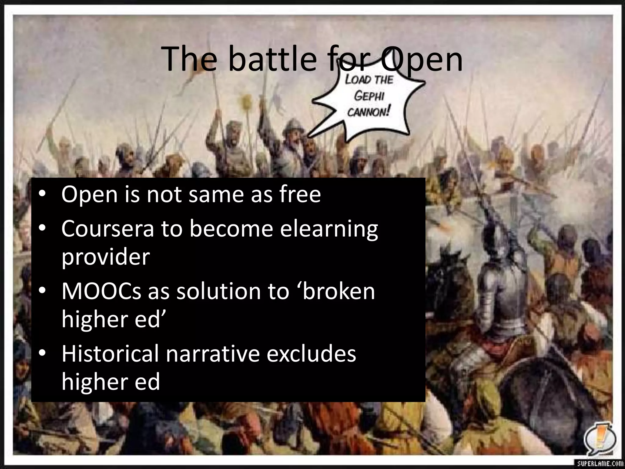 The battle for Open
• Open is not same as free
• Coursera to become elearning
provider
• MOOCs as solution to ‘broken
higher ed’
• Historical narrative excludes
higher ed
 