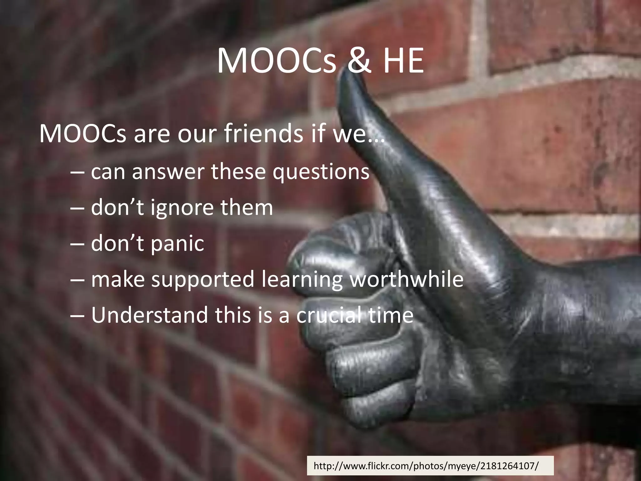 MOOCs & HE
MOOCs are our friends if we…
– can answer these questions
– don’t ignore them
– don’t panic
– make supported learning worthwhile
– Understand this is a crucial time
http://www.flickr.com/photos/myeye/2181264107/
 