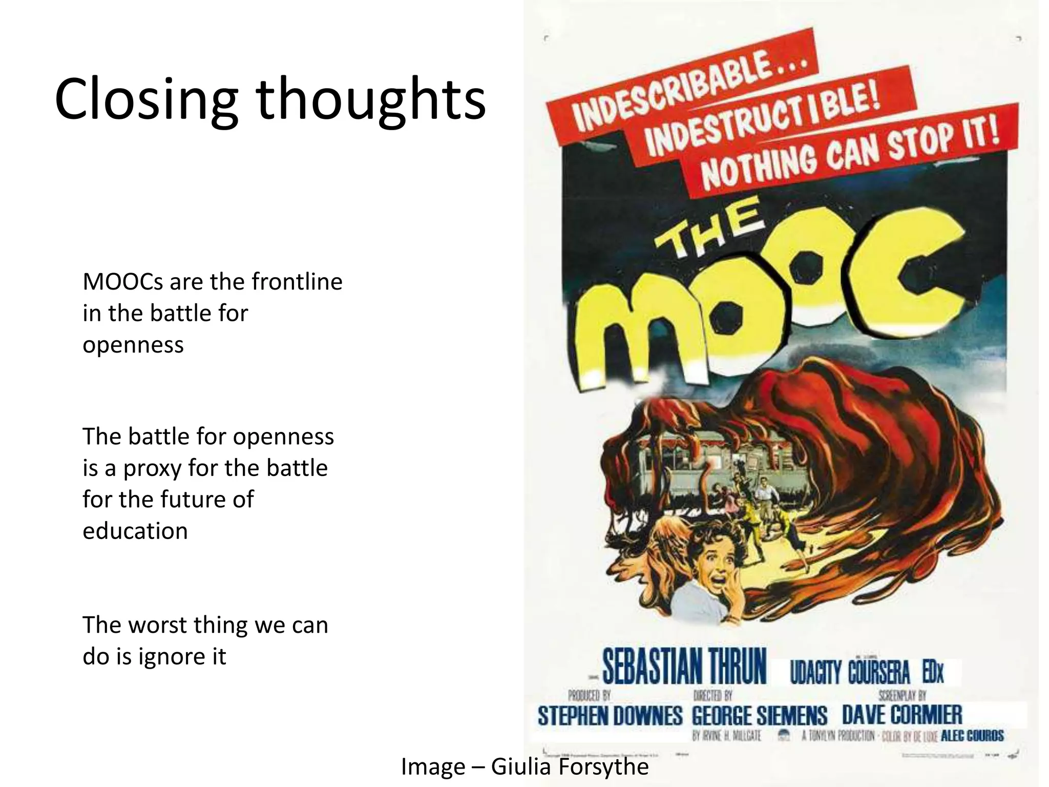 Closing thoughts
Image – Giulia Forsythe
MOOCs are the frontline
in the battle for
openness
The battle for openness
is a proxy for the battle
for the future of
education
The worst thing we can
do is ignore it
 