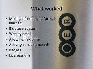 What worked
• Mixing informal and formal
learners
• Blog aggregator
• Weekly email
• Allowing flexibility
• Activity based approach
• Badges
• Live sessions
 