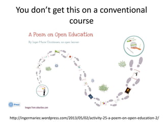You don’t get this on a conventional
course
http://ingermariec.wordpress.com/2013/05/02/activity-25-a-poem-on-open-education-2/
 