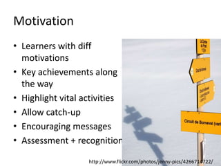 Motivation
• Learners with diff
motivations
• Key achievements along
the way
• Highlight vital activities
• Allow catch-up
• Encouraging messages
• Assessment + recognition
http://www.flickr.com/photos/jenny-pics/4266714722/
 