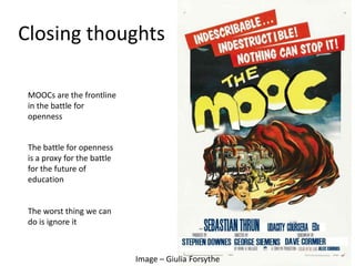 Closing thoughts
Image – Giulia Forsythe
MOOCs are the frontline
in the battle for
openness
The battle for openness
is a proxy for the battle
for the future of
education
The worst thing we can
do is ignore it
 