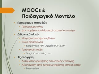 MOOCs &
Παιδαγωγικό Μοντέλο
• Πρόγραμμα σπουδών
• Πρόγραμμα ύλης
• Δεν παρέχονται διδακτικοί σκοποί και στόχοι
• Διδακτικό...