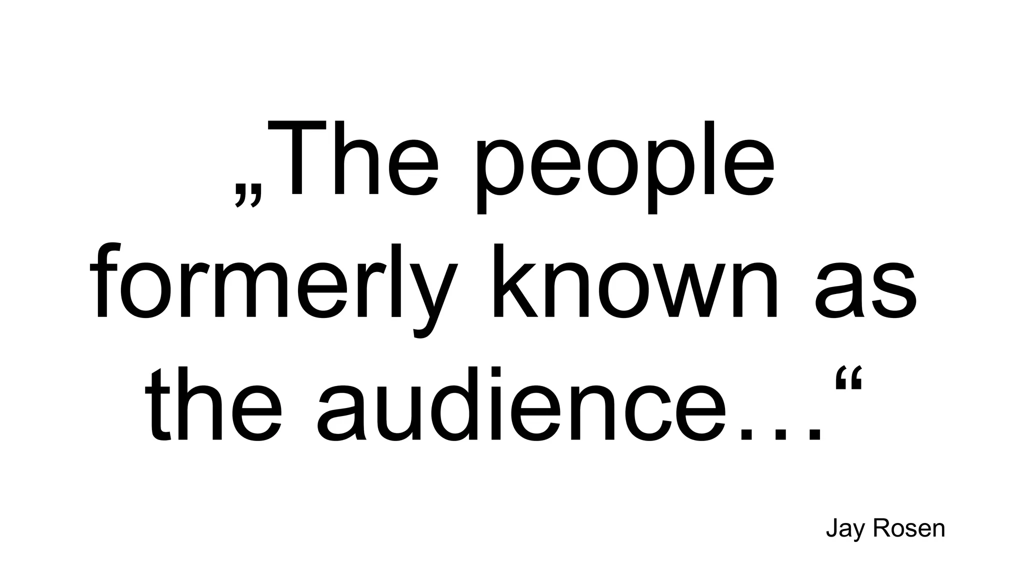 „The people
formerly known as
the audience…“
Jay Rosen
 