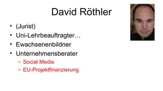 David Röthler
• (Jurist)
• Uni-Lehrbeauftragter…
• Ewachsenenbildner
• Unternehmensberater
– Social Media
– EU-Projektfinanzierung
 