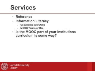 Services
• Reference
• Information Literacy
o Copyrights in MOOCs
o MOOC Terms of Use
• Is the MOOC part of your institutions
curriculum is some way?
 