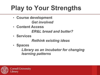 Play to Your Strengths
• Course development
Get involved
• Content Access
ER&L bread and butter?
• Services
Rethink existing ideas
• Spaces
Library as an incubator for changing
learning patterns
 