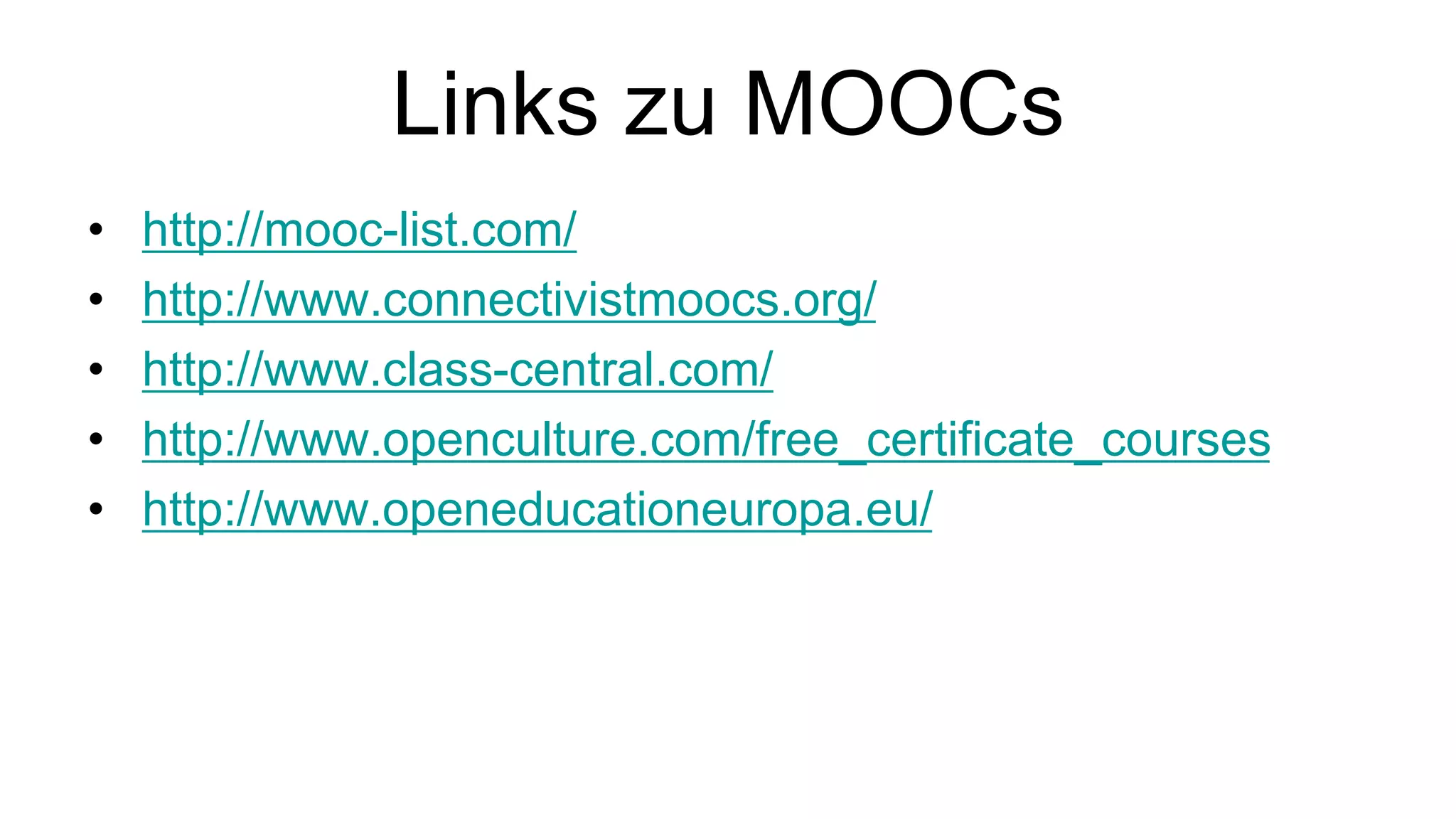 Links zu MOOCs 
• http://mooc-list.com/ 
• http://www.connectivistmoocs.org/ 
• http://www.class-central.com/ 
• http://www.openculture.com/free_certificate_courses 
• http://www.openeducationeuropa.eu/ 
 