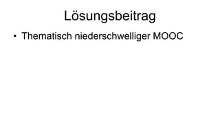 Lösungsbeitrag 
• Thematisch niederschwelliger MOOC 
 