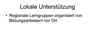 Lokale Unterstützung 
• Regionale Lerngruppen organisiert von 
Bildungsanbietern vor Ort 
 
