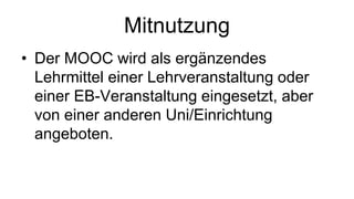 Mitnutzung 
• Der MOOC wird als ergänzendes 
Lehrmittel einer Lehrveranstaltung oder 
einer EB-Veranstaltung eingesetzt, aber 
von einer anderen Uni/Einrichtung 
angeboten. 
 