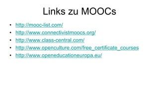 Links zu MOOCs 
• http://mooc-list.com/ 
• http://www.connectivistmoocs.org/ 
• http://www.class-central.com/ 
• http://www.openculture.com/free_certificate_courses 
• http://www.openeducationeuropa.eu/ 
 