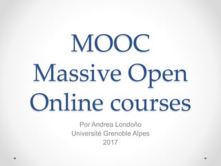MOOC
Massive Open
Online courses
Por Andrea Londoño
Université Grenoble Alpes
2017
 