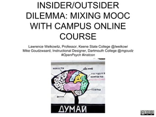 INSIDER/OUTSIDER
DILEMMA: MIXING MOOC
WITH CAMPUS ONLINE
COURSE
Lawrence Welkowitz, Professor, Keene State College @lwelkowi
Mike Goudzwaard, Instructional Designer, Dartmouth College @mgoudz
#OpenPsych #instcon
 