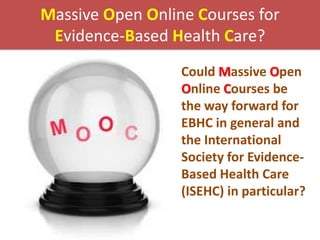 Massive Open Online Courses for
Evidence-Based Health Care?
Could Massive Open
Online Courses be
the way forward for
EBHC in general and
the International
Society for EvidenceBased Health Care
(ISEHC) in particular?

 