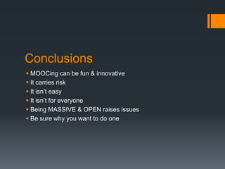 Conclusions
 MOOCing can be fun & innovative
 It carries risk
 It isn’t easy
 It isn’t for everyone
 Being MASSIVE & OPEN raises issues
 Be sure why you want to do one
 
