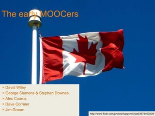 The early MOOCers




   David Wiley
   George Siemens & Stephen Downes
   Alec Couros
   Dave Cormier
   Jim Groom
                                      http://www.flickr.com/photos/happymichael/3679460209/
 