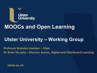 ulster.ac.uk
MOOCs and Open Learning
Ulster University – Working Group
Professor Brandon Hamber – Chair
Dr Brian Murphy – Director Access, Digital and Distributed Learning
 