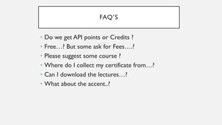 FAQ’S
• Do we get API points or Credits ?
• Free…? But some ask for Fees….?
• Please suggest some course ?
• Where do I collect my certificate from…?
• Can I download the lectures…?
• What about the accent..?
 