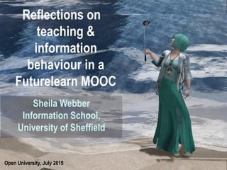 Open University, July 2015
Reflections on
teaching &
information
behaviour in a
Futurelearn MOOC
Sheila Webber
Information School,
University of Sheffield
 