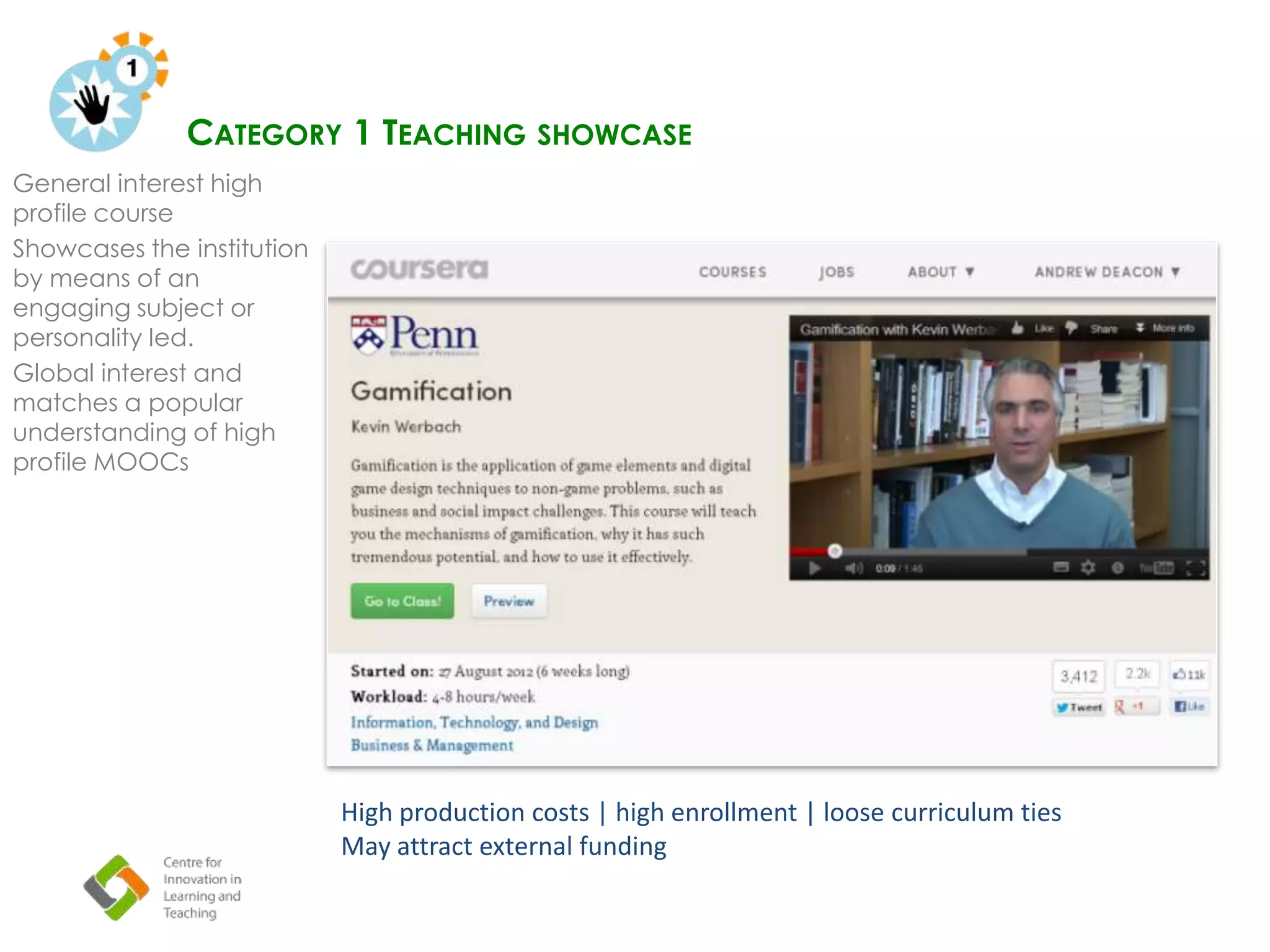 CATEGORY 1 TEACHING SHOWCASE
General interest high
profile course
Showcases the institution
by means of an
engaging subject or
personality led.
Global interest and
matches a popular
understanding of high
profile MOOCs
o n
High production costs | high enrollment | loose curriculum ties
May attract external funding
 