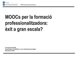 MOOCs per la formació
professionalitzadora:
èxit a gran escala?
Jornada Espiral DIM
Taula Rodona: Els MOOCs, un nou model d’aprenentatge?
08 d’abril de 2014
 