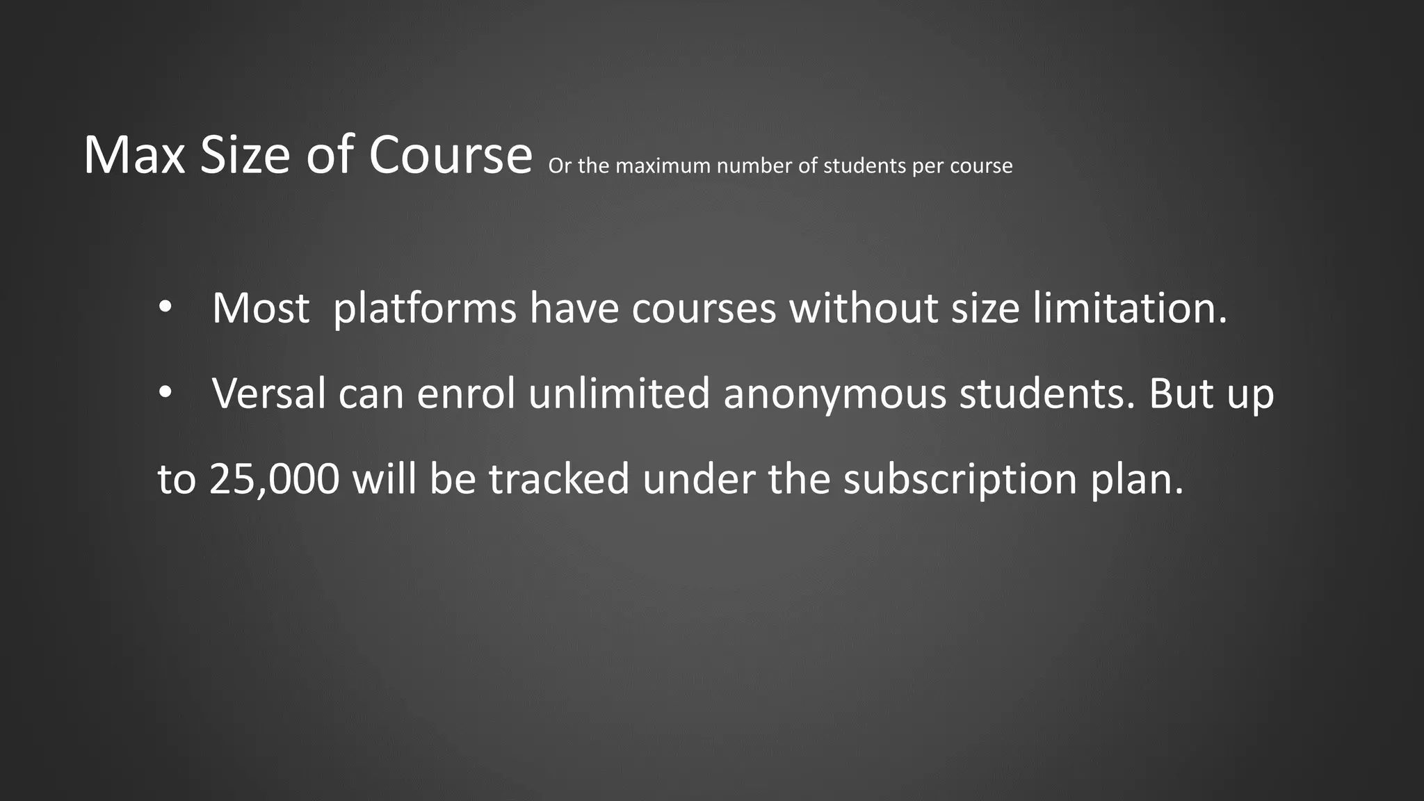 Max Size of Course Or the maximum number of students per course
• Most platforms have courses without size limitation.
• Versal can enrol unlimited anonymous students. But up
to 25,000 will be tracked under the subscription plan.
 
