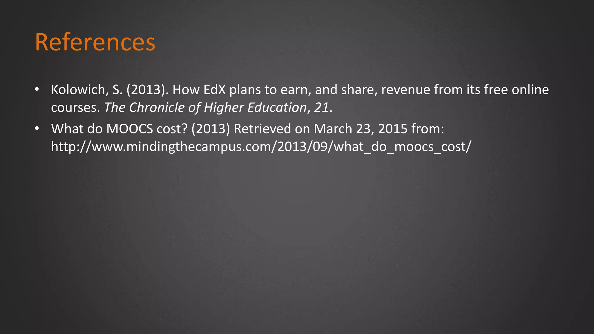 References
• Kolowich, S. (2013). How EdX plans to earn, and share, revenue from its free online
courses. The Chronicle of Higher Education, 21.
• What do MOOCS cost? (2013) Retrieved on March 23, 2015 from:
http://www.mindingthecampus.com/2013/09/what_do_moocs_cost/
 