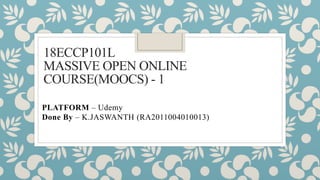 18ECCP101L
MASSIVE OPEN ONLINE
COURSE(MOOCS) - 1
PLATFORM – Udemy
Done By – K.JASWANTH (RA2011004010013)
 