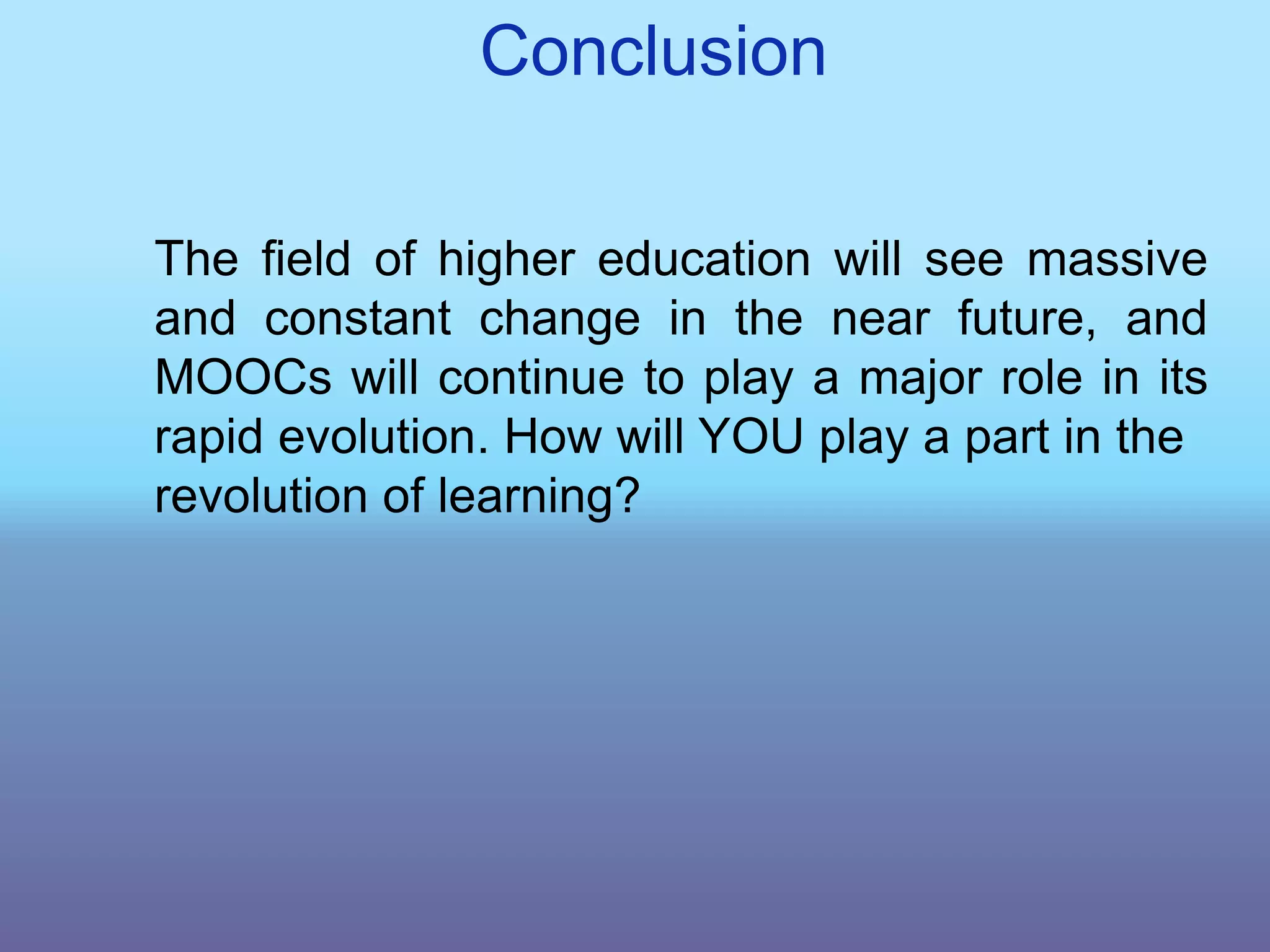 Conclusion
The ﬁeld of higher education will see massive
and constant change in the near future, and
MOOCs will continue to play a major role in its
rapid evolution. How will YOU play a part in the
revolution of learning?
 