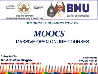 MASSIVE OPEN ONLINE COURSES
TECHINICAL RESEARCH WRITING ON
MOOCS
Submitted To
Dr. Achintya Singhal
BANARAS HINDU UNIVERSITY
Submitted By
Piyush Kumar
MCA 3rd Semester (BHU)
 