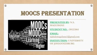 MOOCS PRESENTATION
PRESENTED BY: N.S.
MAGUBANE

STUDENT NO. : 201223861
EMAIL:
njabulomagubane1@gmail.com

INSTITUTION: UNIVERSITY
OF JOHANNESBURG

 