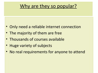 Why are they so popular?
• Only need a reliable internet connection
• The majority of them are free
• Thousands of courses available
• Huge variety of subjects
• No real requirements for anyone to attend
 