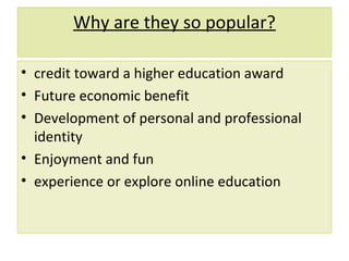 Why are they so popular?
• credit toward a higher education award
• Future economic benefit
• Development of personal and professional
identity
• Enjoyment and fun
• experience or explore online education
 