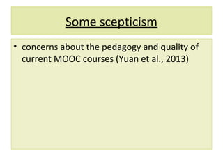Some scepticism
• concerns about the pedagogy and quality of
current MOOC courses (Yuan et al., 2013)
 