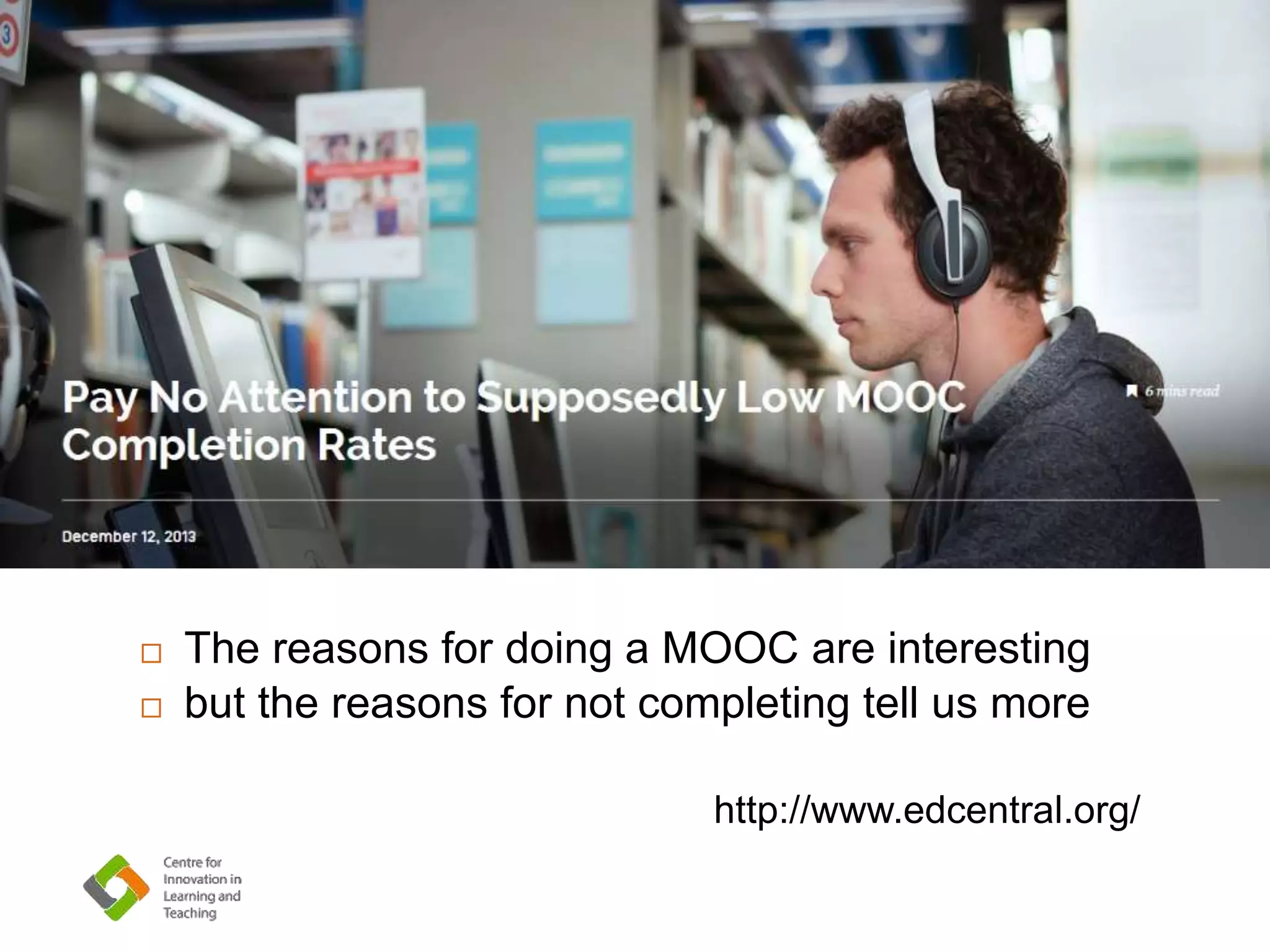  The reasons for doing a MOOC are interesting
 but the reasons for not completing tell us more
http://www.edcentral.org/
 
