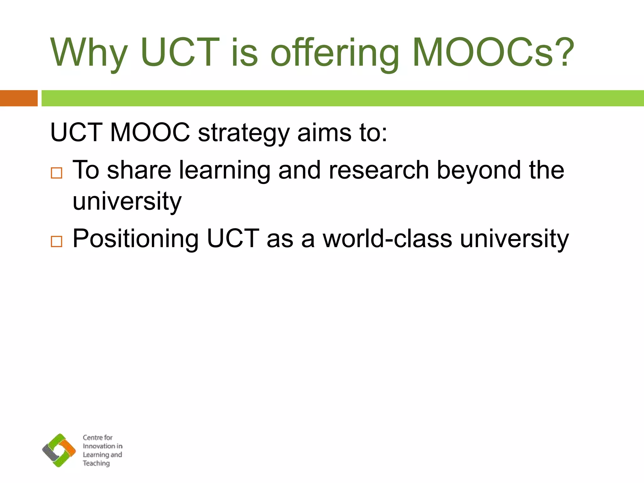 Why UCT is offering MOOCs?
UCT MOOC strategy aims to:
 To share learning and research beyond the
university
 Positioning UCT as a world-class university
 