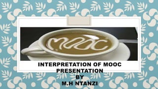 INTERPRETATION OF MOOC
PRESENTATION
BY
M.H NTANZI
 