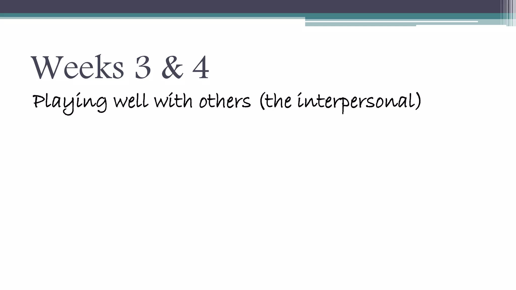 Weeks 3 & 4 
Playing well with others (the interpersonal) 
 