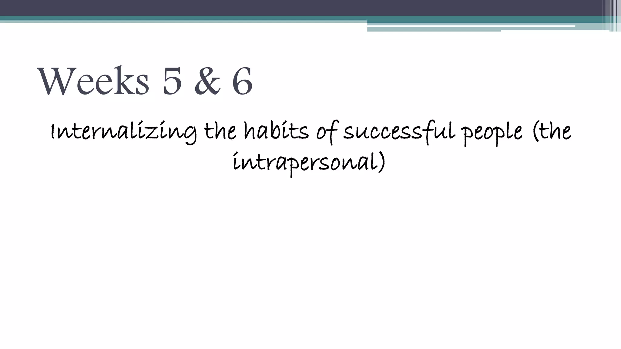 Weeks 5 & 6 
Internalizing the habits of successful people (the 
intrapersonal) 
 