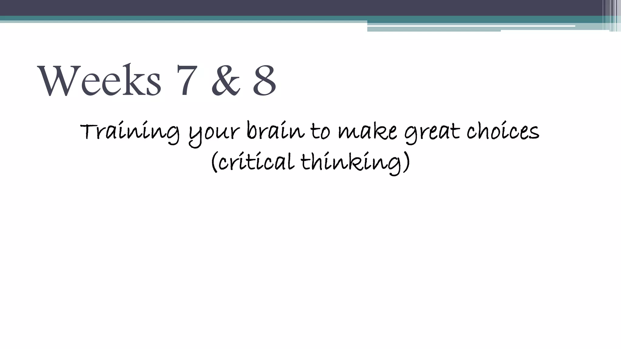 Weeks 7 & 8 
Training your brain to make great choices 
(critical thinking) 
 