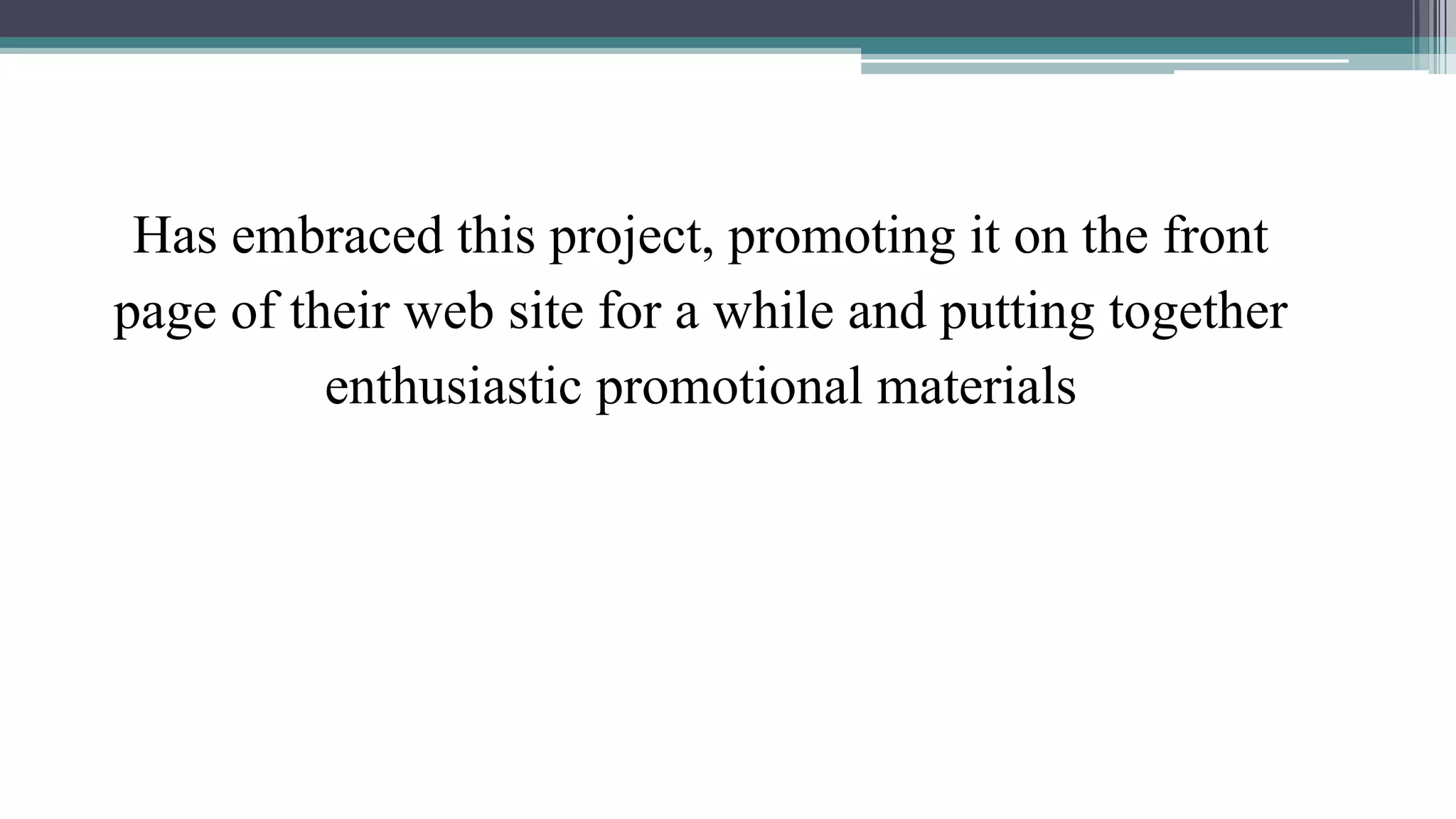Has embraced this project, promoting it on the front 
page of their web site for a while and putting together 
enthusiastic promotional materials 
 