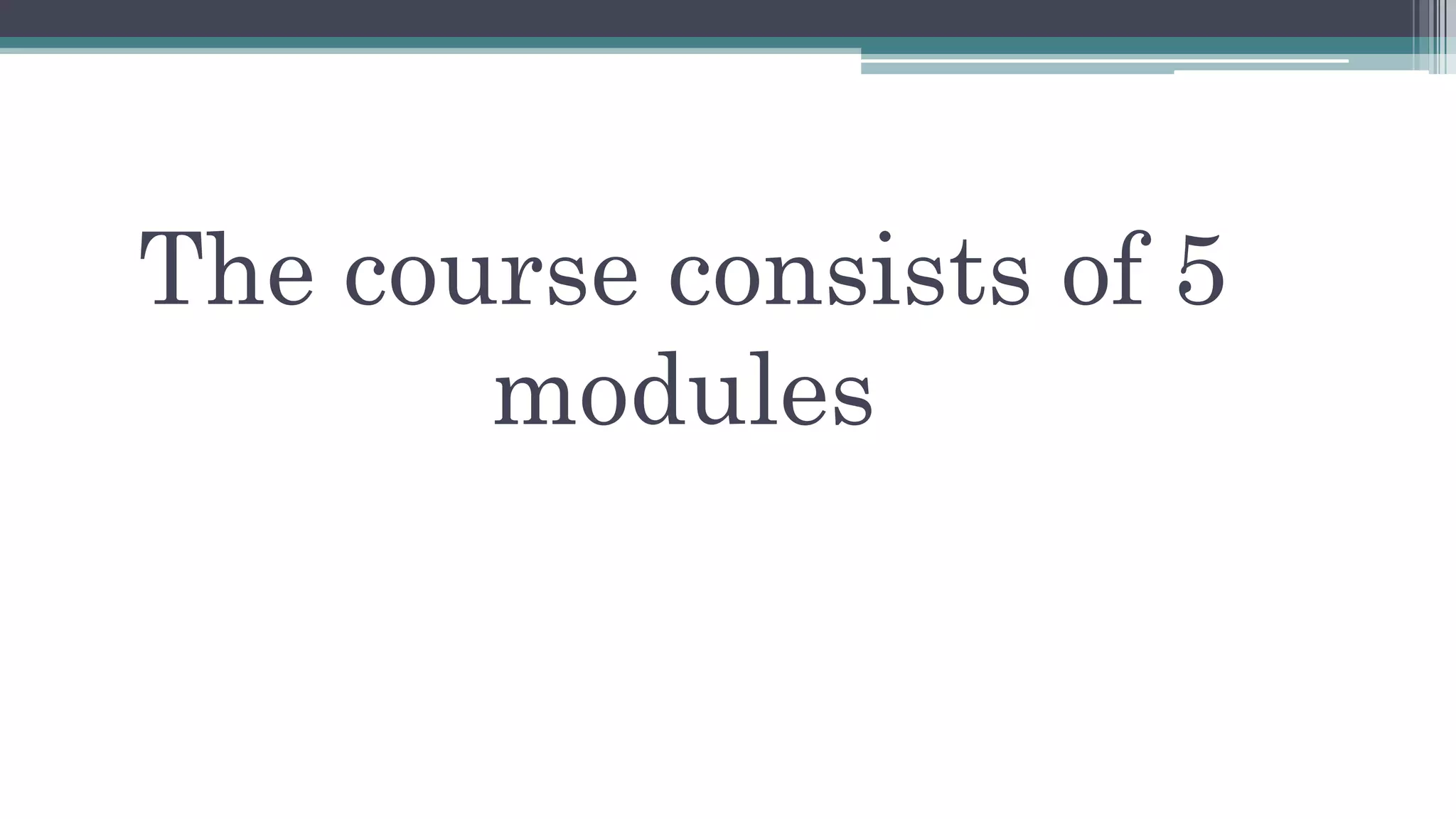 The course consists of 5 
modules 
 
