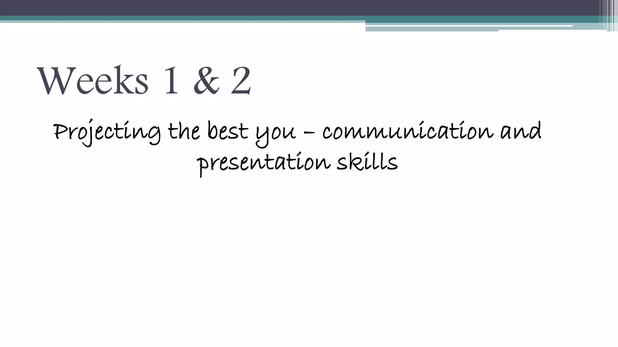 Weeks 1 & 2 
Projecting the best you – communication and 
presentation skills 
 
