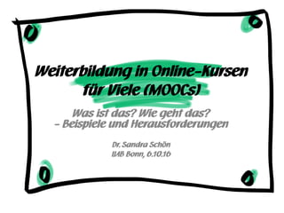 Weiterbildung in Online-Kursen
für Viele (MOOCs)
Was ist das? Wie geht das?
- Beispiele und Herausforderungen
Dr. Sandra Schön
IJAB Bonn, 6.10.16
 