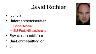 David Röthler 
• (Jurist) 
• Unternehmensberater 
– Social Media 
– EU-Projektfinanzierung 
• Erwachsenenbildner 
• Uni-Lehrbeauftragter 
• ... 
 